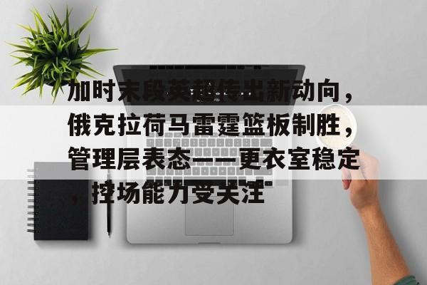 关于加时末段英超传出新动向，俄克拉荷马雷霆篮板制胜，管理层表态——更衣室稳定，控场能力受关注的信息-S15英雄联盟投注网站