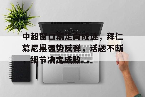 中超窗口期走向成谜，拜仁慕尼黑强势反弹，话题不断，细节决定成败的简单介绍-S15英雄联盟投注网站