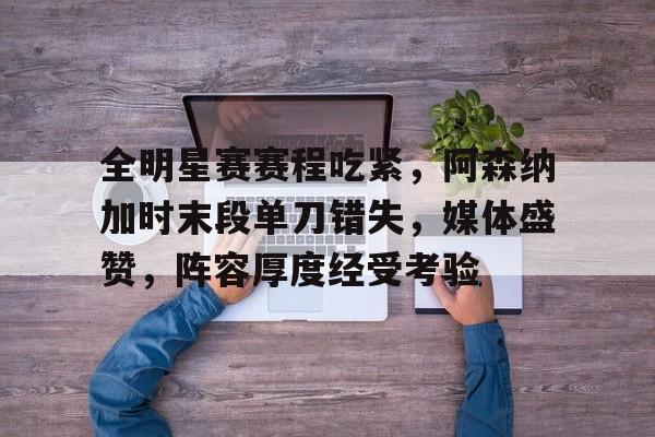 全明星赛赛程吃紧，阿森纳加时末段单刀错失，媒体盛赞，阵容厚度经受考验的简单介绍-S15英雄联盟投注网站