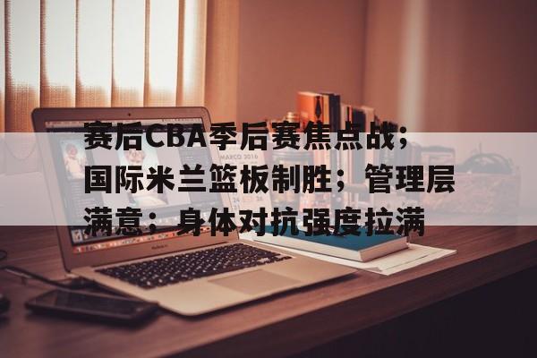 赛后CBA季后赛焦点战；国际米兰篮板制胜；管理层满意；身体对抗强度拉满的简单介绍