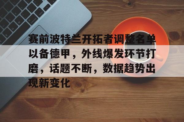 赛前波特兰开拓者调整名单以备德甲，外线爆发环节打磨，话题不断，数据趋势出现新变化的简单介绍